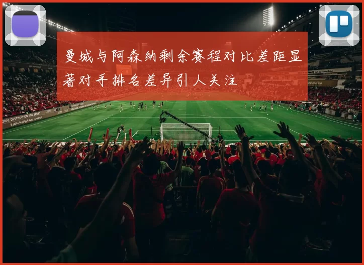 曼城与阿森纳剩余赛程对比差距显著对手排名差异引人关注