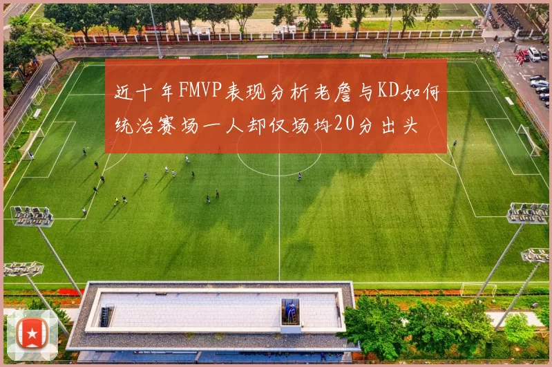 近十年FMVP表现分析老詹与KD如何统治赛场一人却仅场均20分出头