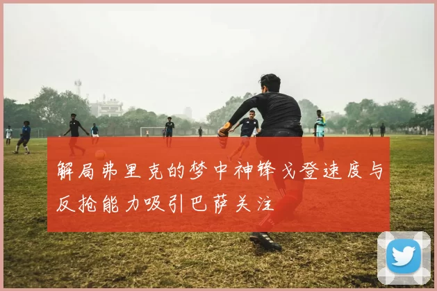 解局弗里克的梦中神锋戈登速度与反抢能力吸引巴萨关注