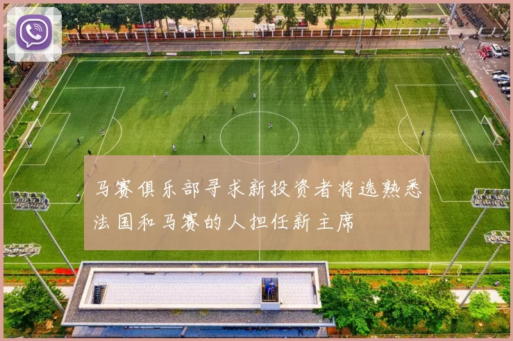 马赛俱乐部寻求新投资者将选熟悉法国和马赛的人担任新主席
