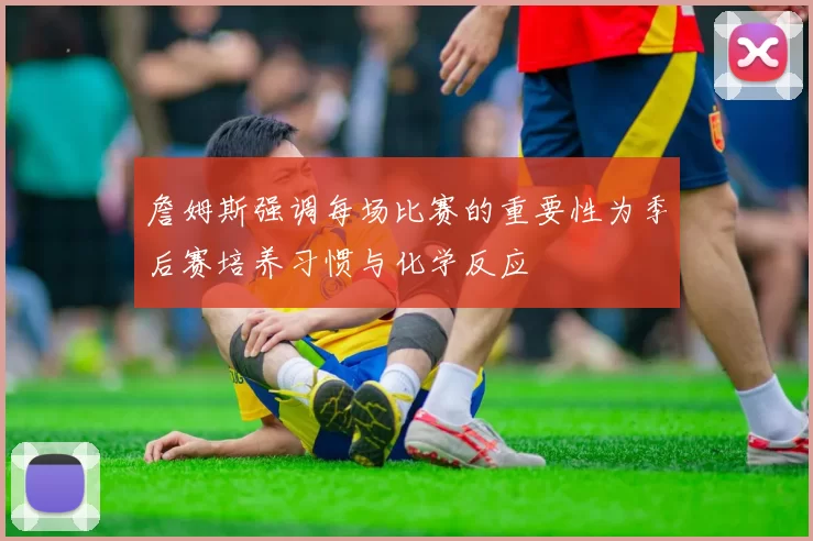 詹姆斯强调每场比赛的重要性为季后赛培养习惯与化学反应