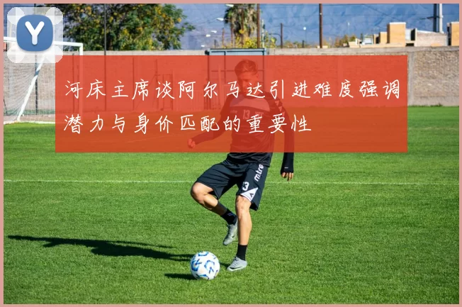河床主席谈阿尔马达引进难度强调潜力与身价匹配的重要性