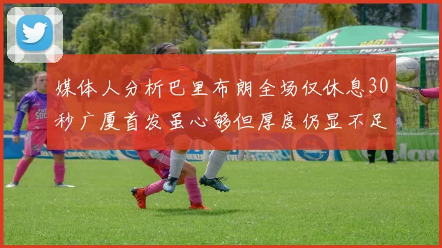 媒体人分析巴里布朗全场仅休息30秒广厦首发虽心够但厚度仍显不足
