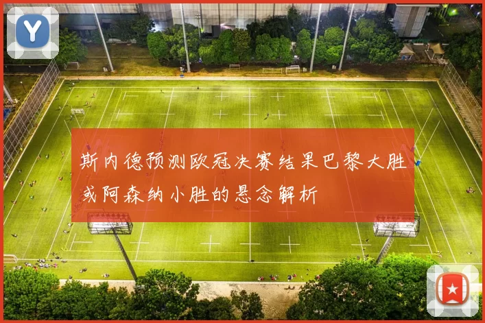 斯内德预测欧冠决赛结果巴黎大胜或阿森纳小胜的悬念解析