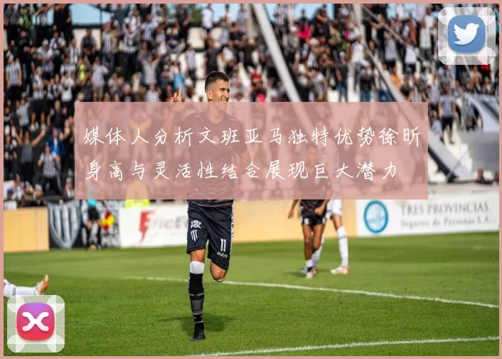 媒体人分析文班亚马独特优势徐昕身高与灵活性结合展现巨大潜力
