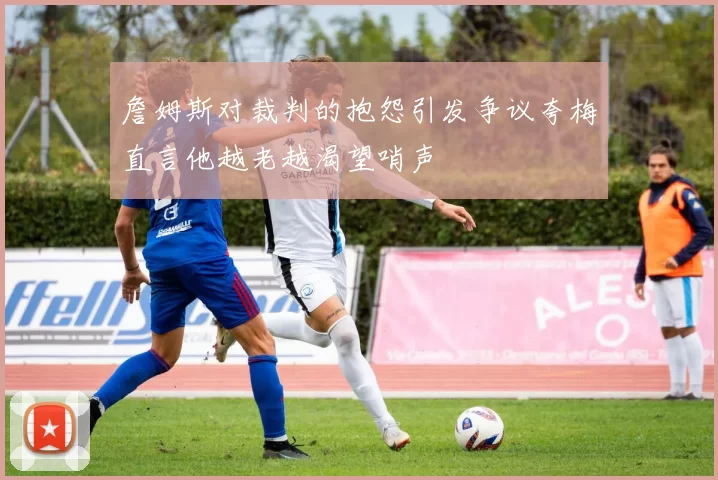 詹姆斯对裁判的抱怨引发争议夸梅直言他越老越渴望哨声