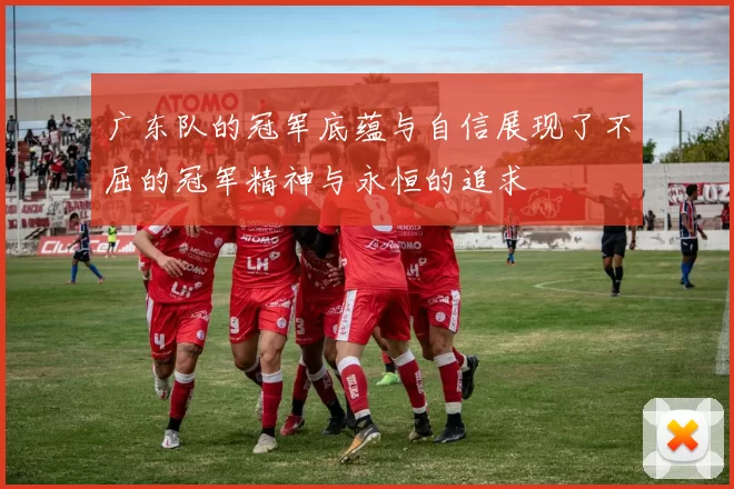 广东队的冠军底蕴与自信展现了不屈的冠军精神与永恒的追求