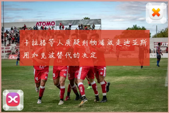 卡拉格等人质疑利物浦放走迪亚斯用加克波替代的决定