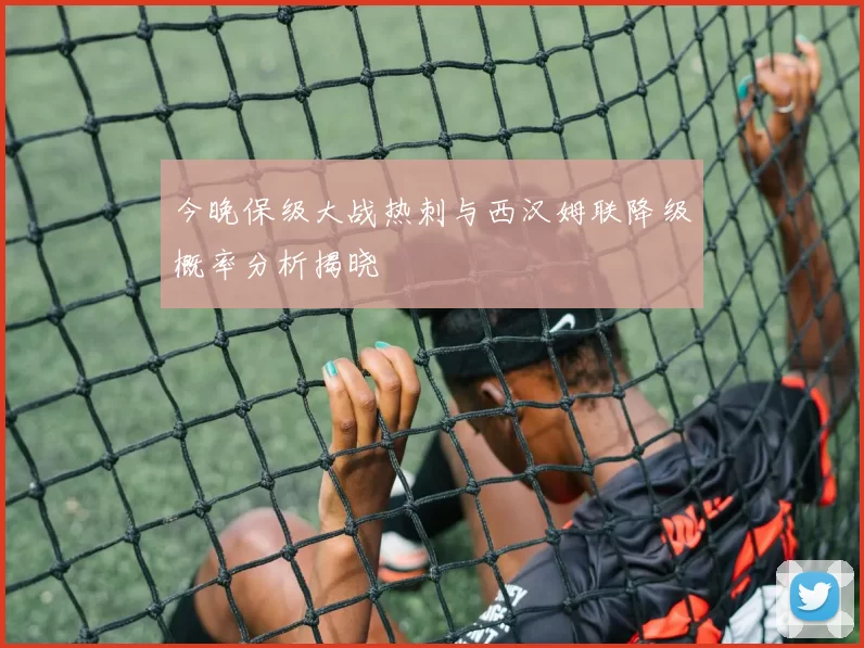 今晚保级大战热刺与西汉姆联降级概率分析揭晓