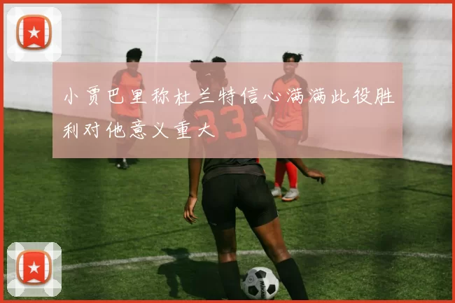 小贾巴里称杜兰特信心满满此役胜利对他意义重大